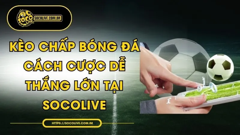 Kèo Chấp Bóng Đá - Cách Cược Dễ Thắng Lớn Tại Socolive
